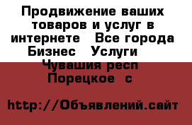 Продвижение ваших товаров и услуг в интернете - Все города Бизнес » Услуги   . Чувашия респ.,Порецкое. с.